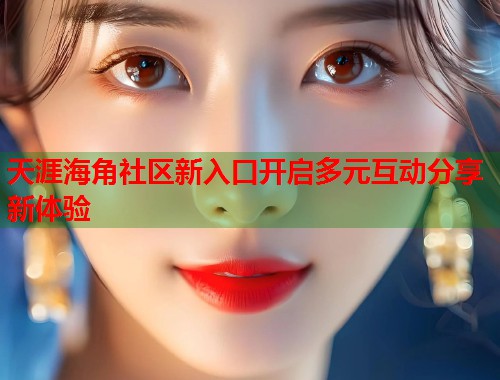 天涯海角社区新入口开启多元互动分享新体验