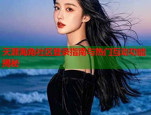 天涯海角社区登录指南与热门互动功能揭秘