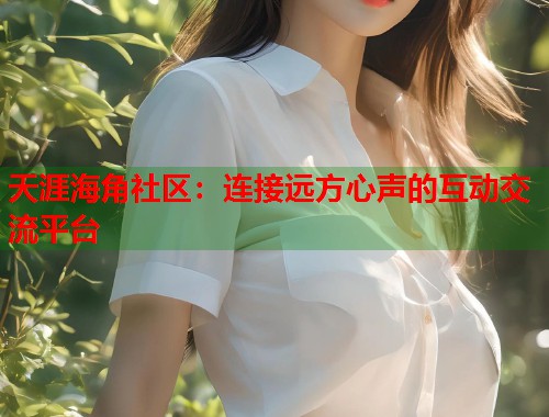 天涯海角社区：连接远方心声的互动交流平台