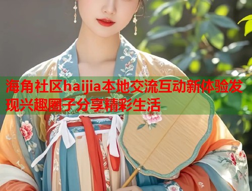 海角社区haijia本地交流互动新体验发现兴趣圈子分享精彩生活
