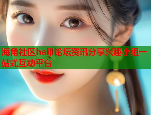 海角社区haiji论坛资讯分享兴趣小组一站式互动平台