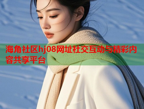 海角社区hj08网址社交互动与精彩内容共享平台