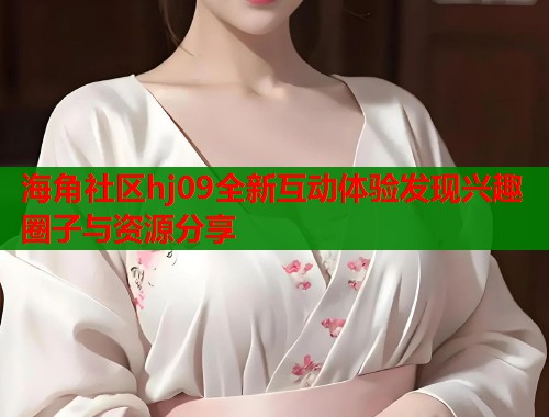 海角社区hj09全新互动体验发现兴趣圈子与资源分享