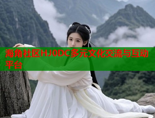海角社区HJ0DC多元文化交流与互动平台