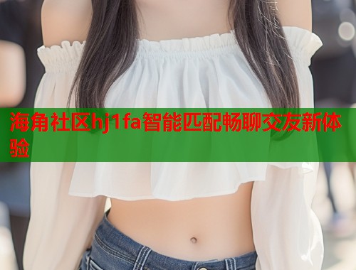 海角社区hj1fa智能匹配畅聊交友新体验