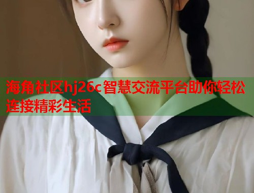 海角社区hj26c智慧交流平台助你轻松连接精彩生活