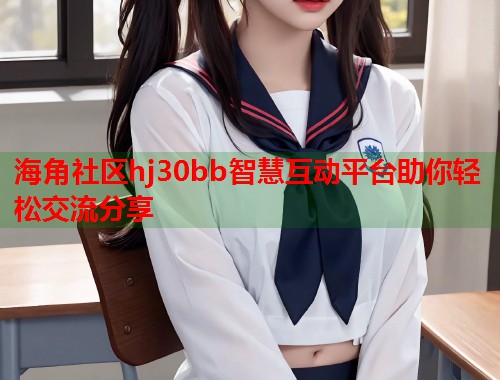 海角社区hj30bb智慧互动平台助你轻松交流分享  第2张