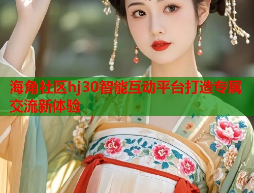 海角社区hj30智能互动平台打造专属交流新体验