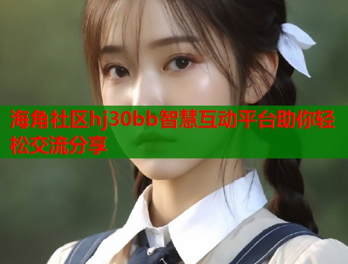 海角社区hj30bb智慧互动平台助你轻松交流分享