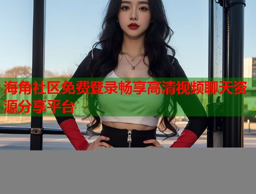 海角社区免费登录畅享高清视频聊天资源分享平台  第1张