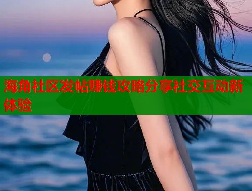 海角社区发帖赚钱攻略分享社交互动新体验  第1张
