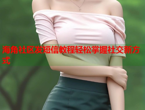 海角社区发短信教程轻松掌握社交新方式