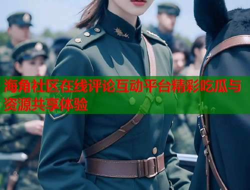 海角社区在线评论互动平台精彩吃瓜与资源共享体验  第1张