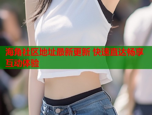 海角社区地址最新更新 快速直达畅享互动体验