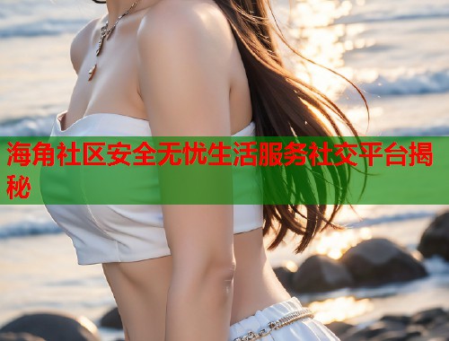 海角社区安全无忧生活服务社交平台揭秘  第1张