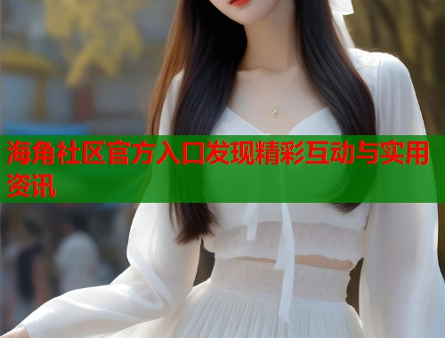 海角社区官方入口发现精彩互动与实用资讯