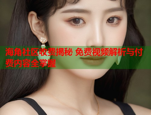 海角社区收费揭秘 免费视频解析与付费内容全掌握  第1张