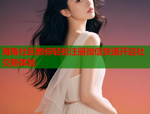 海角社区教你轻松注册微信快速开启社交新体验  第1张