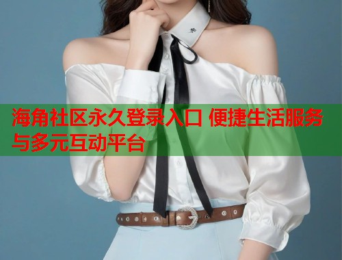 海角社区永久登录入口 便捷生活服务与多元互动平台  第1张