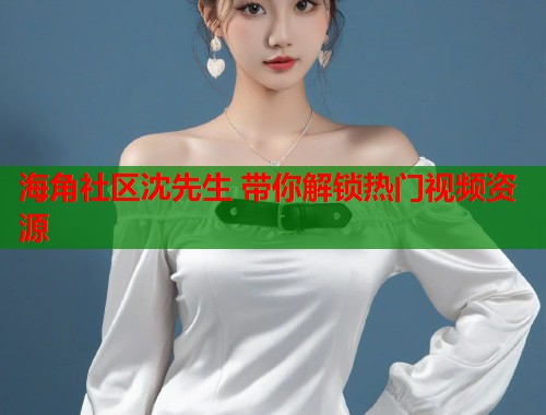 海角社区沈先生 带你解锁热门视频资源  第1张