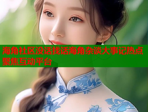 海角社区没话找话海角杂谈大事记热点聚焦互动平台  第1张