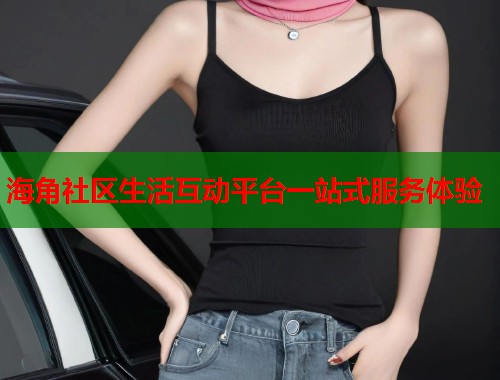海角社区生活互动平台一站式服务体验  第1张