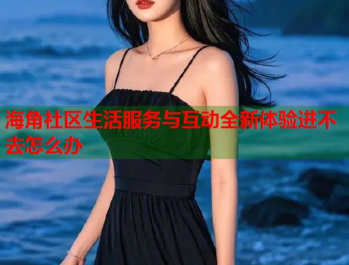 海角社区生活服务与互动全新体验进不去怎么办