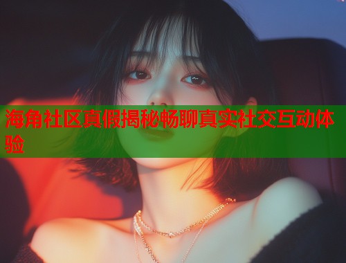 海角社区真假揭秘畅聊真实社交互动体验  第1张
