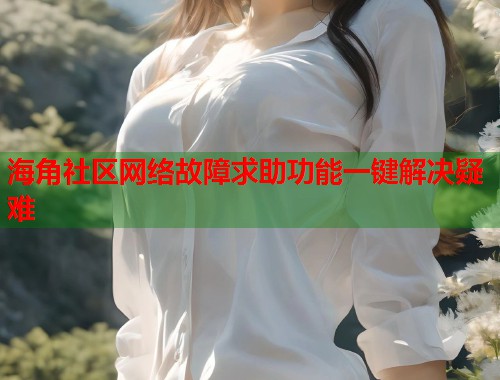 海角社区网络故障求助功能一键解决疑难  第1张
