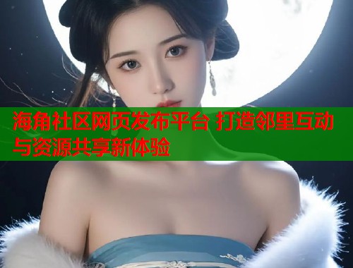 海角社区网页发布平台 打造邻里互动与资源共享新体验  第1张