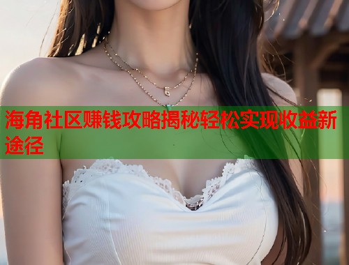 海角社区赚钱攻略揭秘轻松实现收益新途径  第1张
