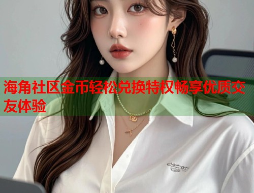 海角社区金币轻松兑换特权畅享优质交友体验