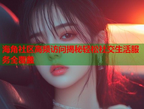 海角社区高频访问揭秘轻松社交生活服务全覆盖  第1张
