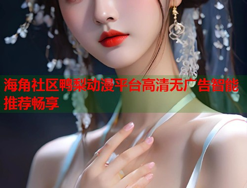 海角社区鸭梨动漫平台高清无广告智能推荐畅享  第1张