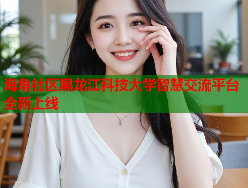 海角社区黑龙江科技大学智慧交流平台全新上线  第1张